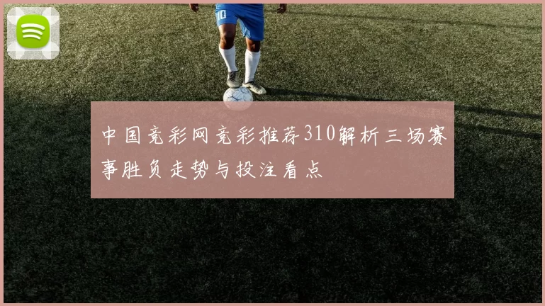 中国竞彩网竞彩推荐310解析三场赛事胜负走势与投注看点