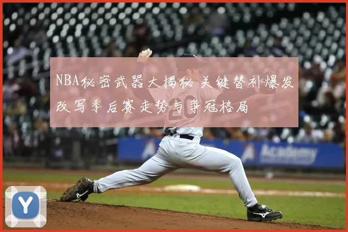 NBA秘密武器大揭秘 关键替补爆发改写季后赛走势与争冠格局