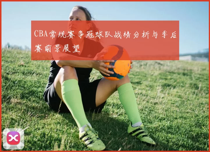 CBA常规赛争冠球队战绩分析与季后赛前景展望