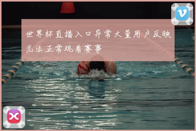 世界杯直播入口异常大量用户反映无法正常观看赛事