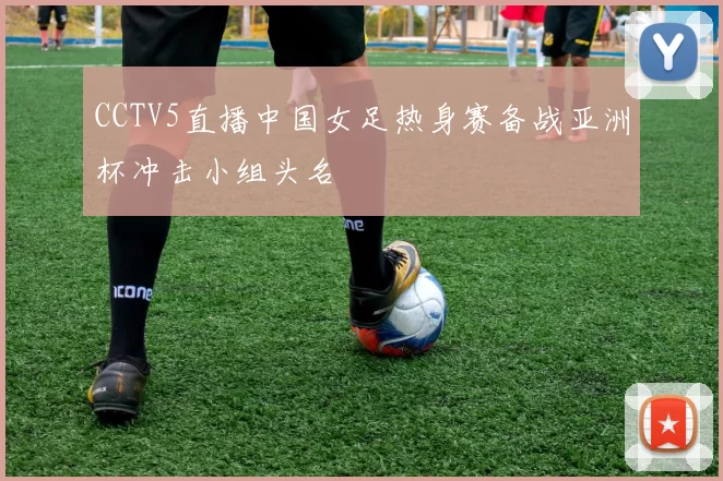 CCTV5直播中国女足热身赛备战亚洲杯冲击小组头名