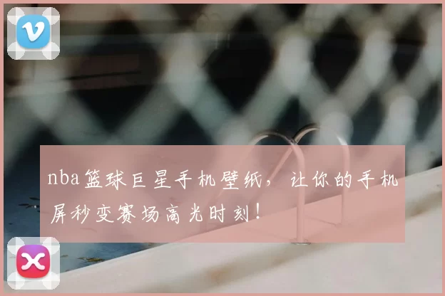 nba篮球巨星手机壁纸，让你的手机屏秒变赛场高光时刻！