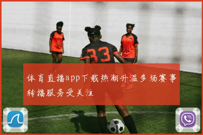 体育直播app下载热潮升温多场赛事转播服务受关注