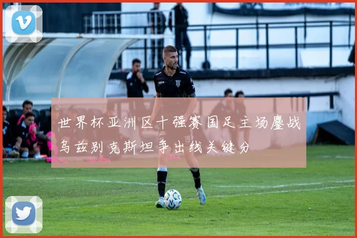 世界杯亚洲区十强赛国足主场鏖战乌兹别克斯坦争出线关键分