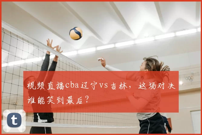 视频直播cba辽宁vs吉林，这场对决谁能笑到最后？