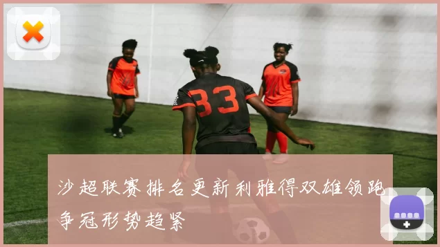 沙超联赛排名更新利雅得双雄领跑争冠形势趋紧