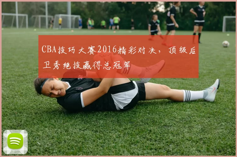 CBA技巧大赛2016精彩对决，顶级后卫秀绝技赢得总冠军