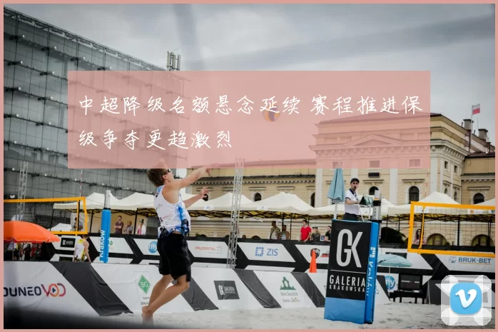 中超降级名额悬念延续 赛程推进保级争夺更趋激烈