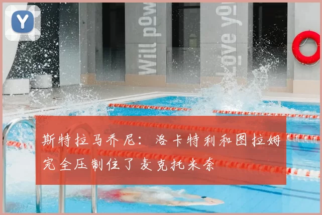 斯特拉马乔尼:洛卡特利和图拉姆完全压制住了麦克托米奈