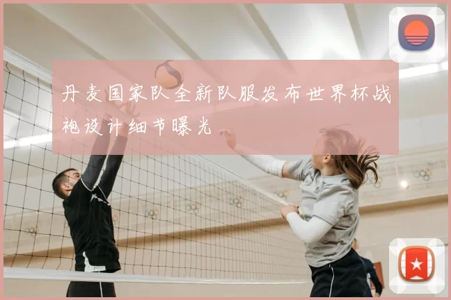 丹麦国家队全新队服发布世界杯战袍设计细节曝光