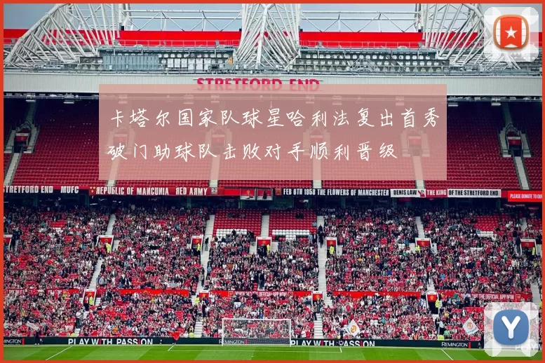 卡塔尔国家队球星哈利法复出首秀破门助球队击败对手顺利晋级