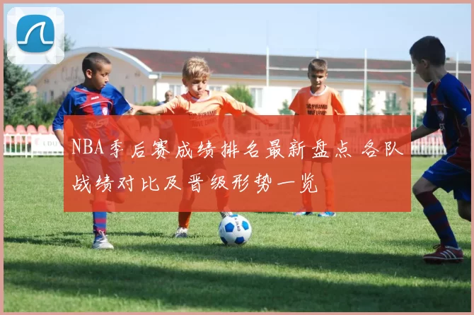 NBA季后赛成绩排名最新盘点 各队战绩对比及晋级形势一览