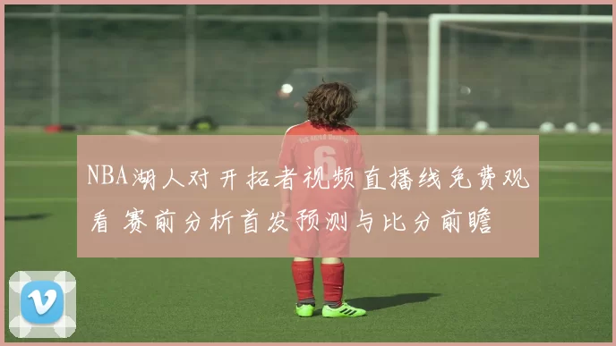 NBA湖人对开拓者视频直播线免费观看 赛前分析首发预测与比分前瞻