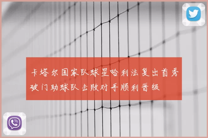 卡塔尔国家队球星哈利法复出首秀破门助球队击败对手顺利晋级