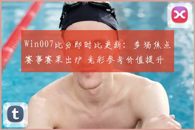 Win007比分即时比更新：多场焦点赛事赛果出炉 竞彩参考价值提升