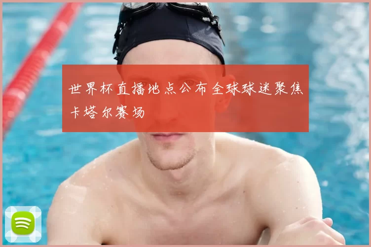 世界杯直播地点公布全球球迷聚焦卡塔尔赛场