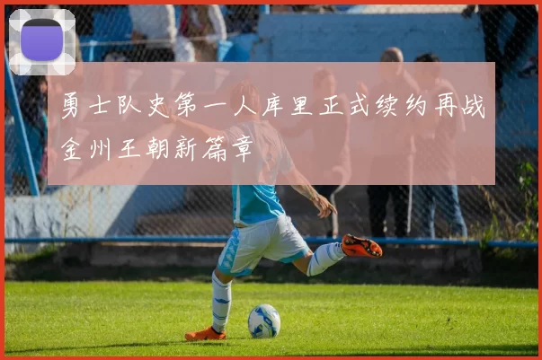 勇士队史第一人库里正式续约再战金州王朝新篇章