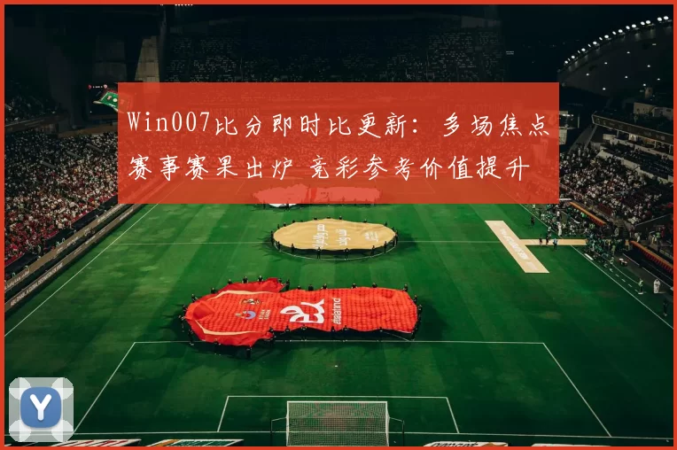 Win007比分即时比更新：多场焦点赛事赛果出炉 竞彩参考价值提升
