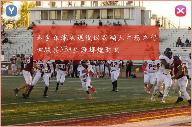 加索尔球衣退役仪式湖人主场举行回顾其NBA生涯辉煌时刻
