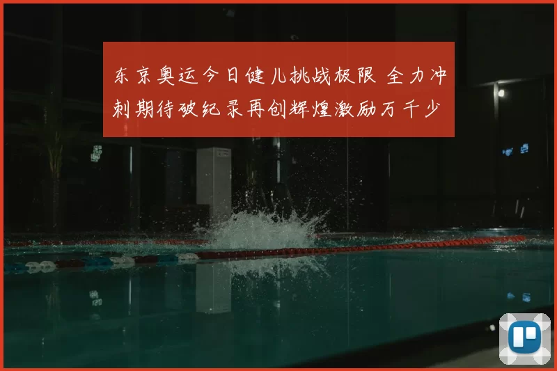东京奥运今日健儿挑战极限 全力冲刺期待破纪录再创辉煌激励万千少年追梦