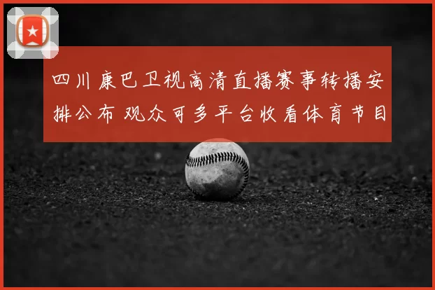 四川康巴卫视高清直播赛事转播安排公布 观众可多平台收看体育节目
