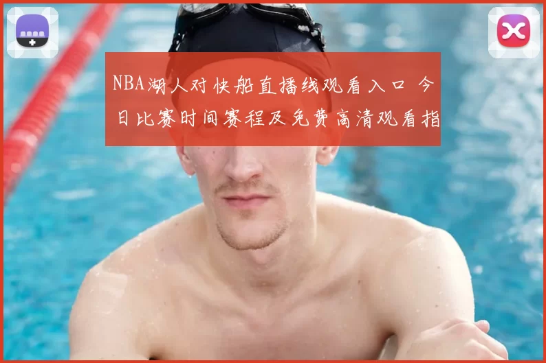 NBA湖人对快船直播线观看入口 今日比赛时间赛程及免费高清观看指南