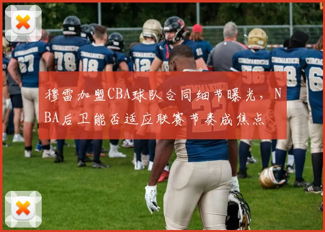 穆雷加盟CBA球队合同细节曝光,NBA后卫能否适应联赛节奏成焦点