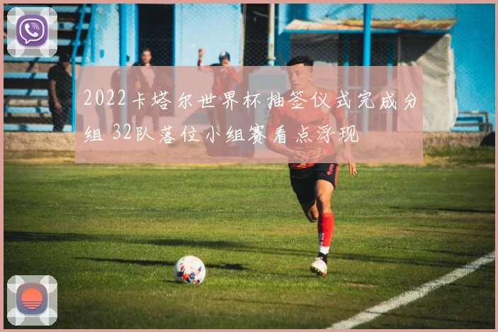 2022卡塔尔世界杯抽签仪式完成分组 32队落位小组赛看点浮现