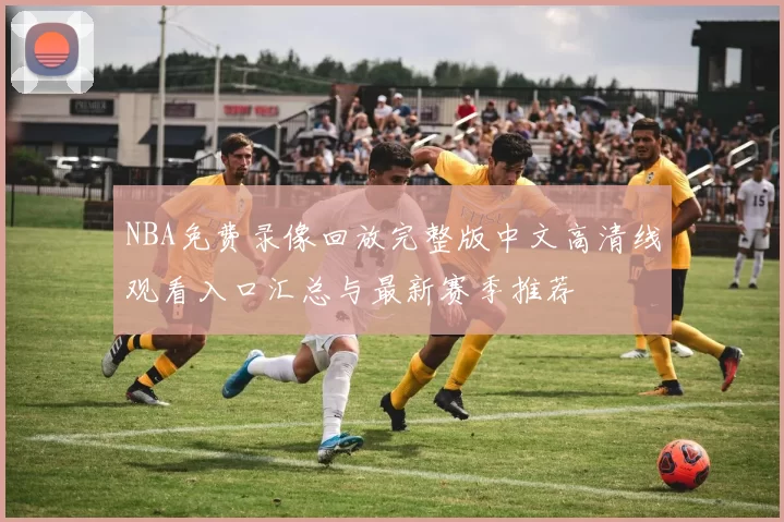 NBA免费录像回放完整版中文高清线观看入口汇总与最新赛季推荐