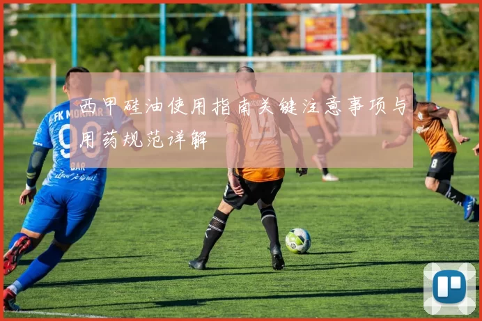 西甲硅油使用指南关键注意事项与用药规范详解