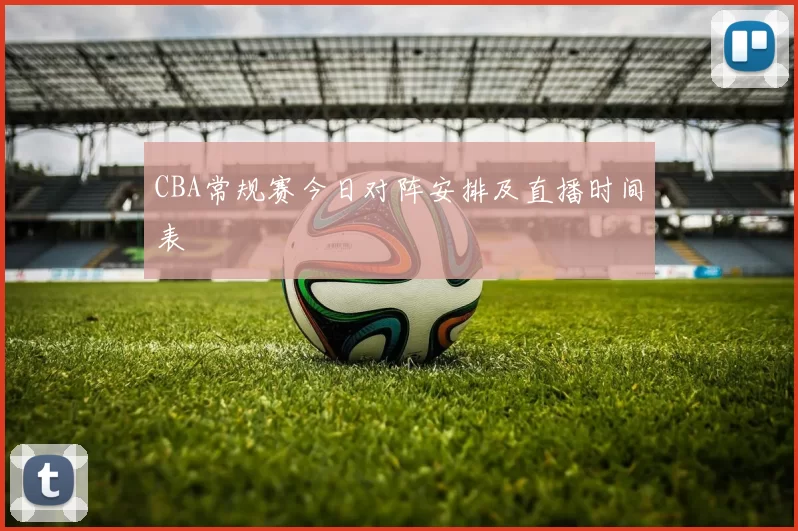 CBA常规赛今日对阵安排及直播时间表