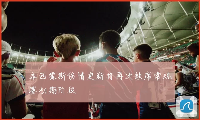 本西蒙斯伤情更新将再次缺席常规赛初期阶段