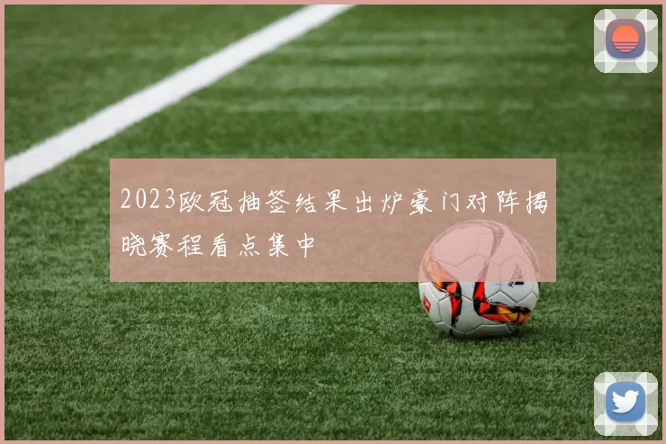 2023欧冠抽签结果出炉豪门对阵揭晓赛程看点集中
