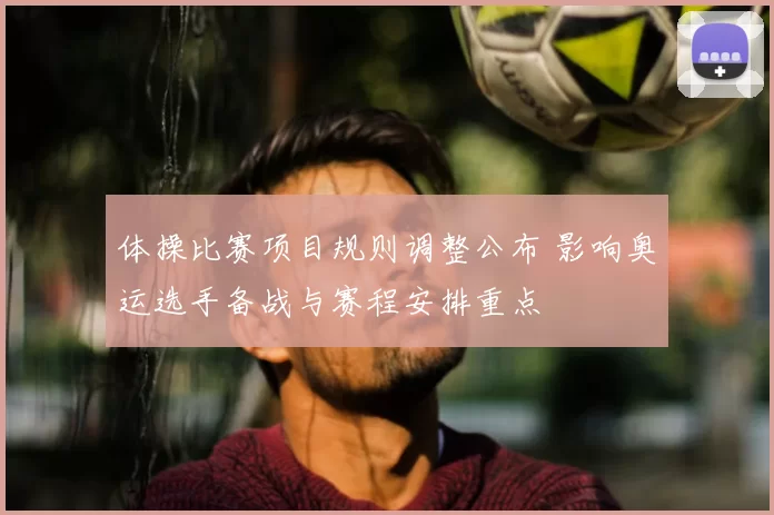 体操比赛项目规则调整公布 影响奥运选手备战与赛程安排重点