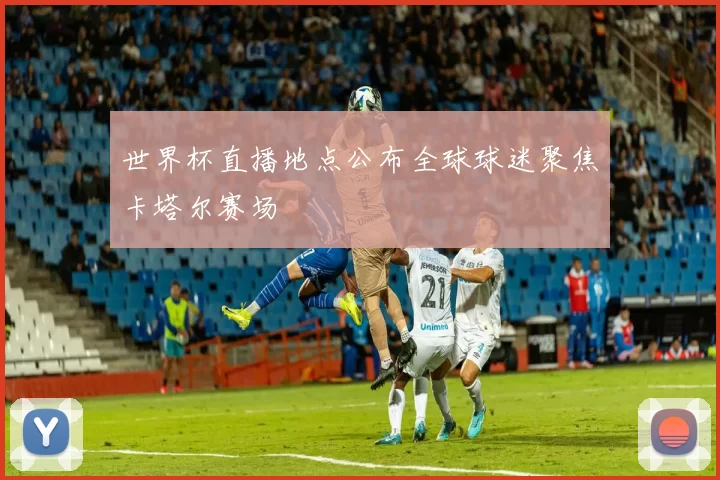 世界杯直播地点公布全球球迷聚焦卡塔尔赛场