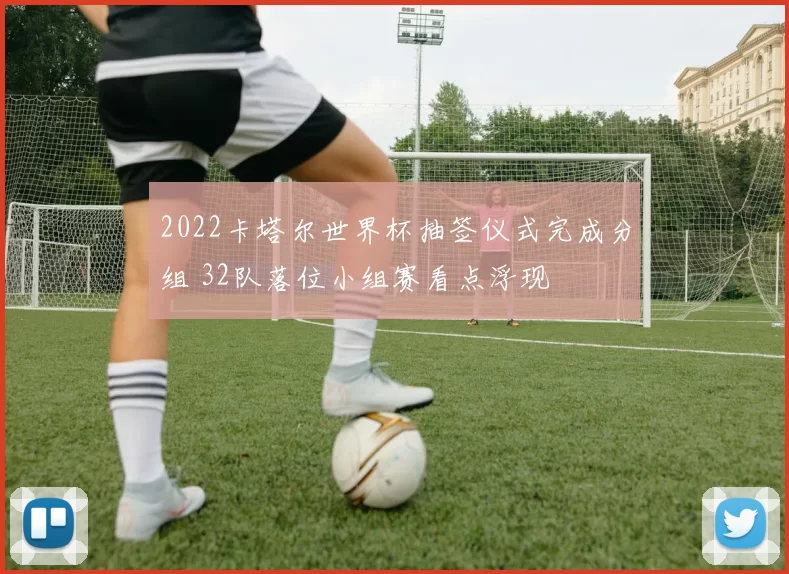 2022卡塔尔世界杯抽签仪式完成分组 32队落位小组赛看点浮现