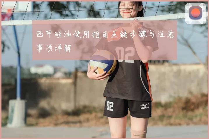 西甲硅油使用指南关键步骤与注意事项详解