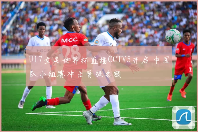 U17女足世界杯直播CCTV5开启 中国队小组赛冲击晋级名额