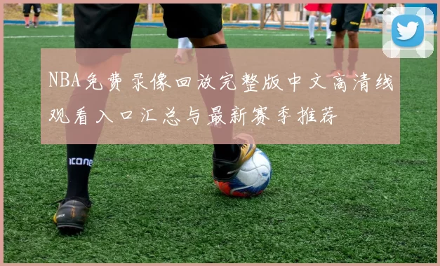 NBA免费录像回放完整版中文高清线观看入口汇总与最新赛季推荐