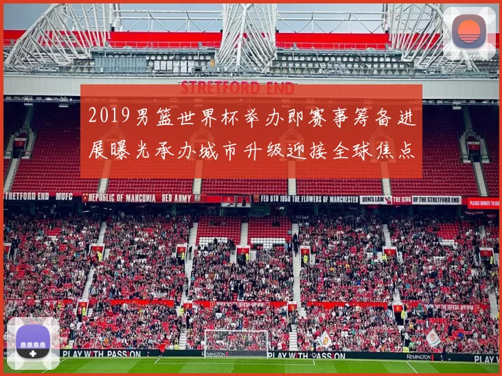 2019男篮世界杯举办即赛事筹备进展曝光承办城市升级迎接全球焦点