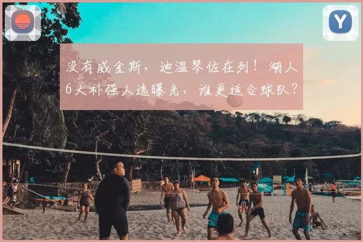 没有威金斯,迪温琴佐在列!湖人6大补强人选曝光,谁更适合球队?