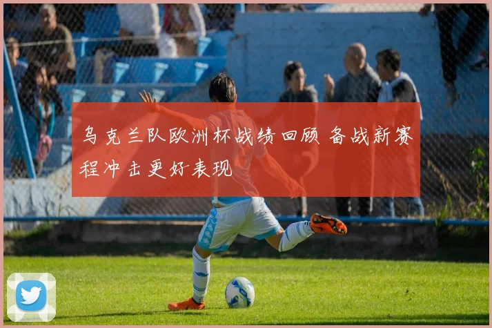 乌克兰队欧洲杯战绩回顾 备战新赛程冲击更好表现