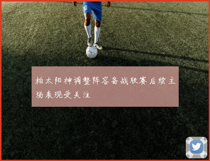 柏太阳神调整阵容备战联赛后续主场表现受关注