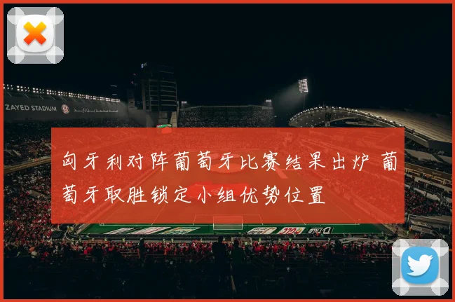 匈牙利对阵葡萄牙比赛结果出炉 葡萄牙取胜锁定小组优势位置
