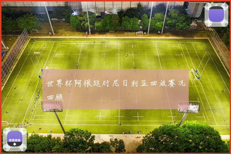 世界杯阿根廷对尼日利亚回放赛况回顾