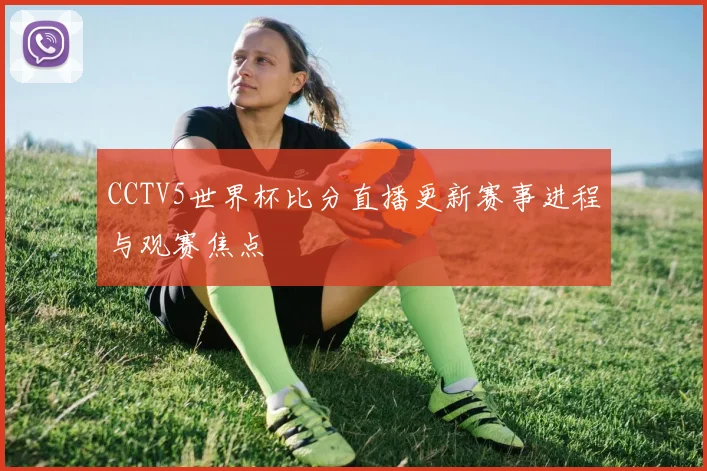 CCTV5世界杯比分直播更新赛事进程与观赛焦点