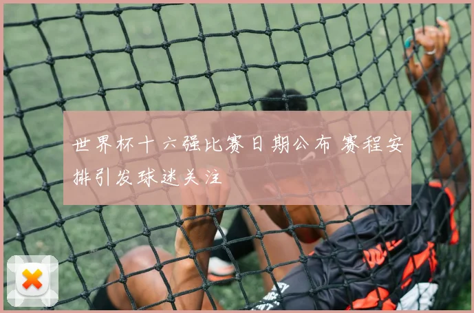 世界杯十六强比赛日期公布 赛程安排引发球迷关注