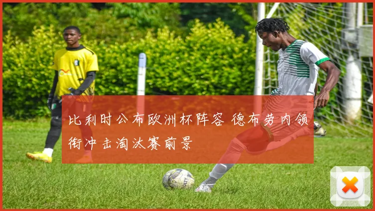 比利时公布欧洲杯阵容 德布劳内领衔冲击淘汰赛前景