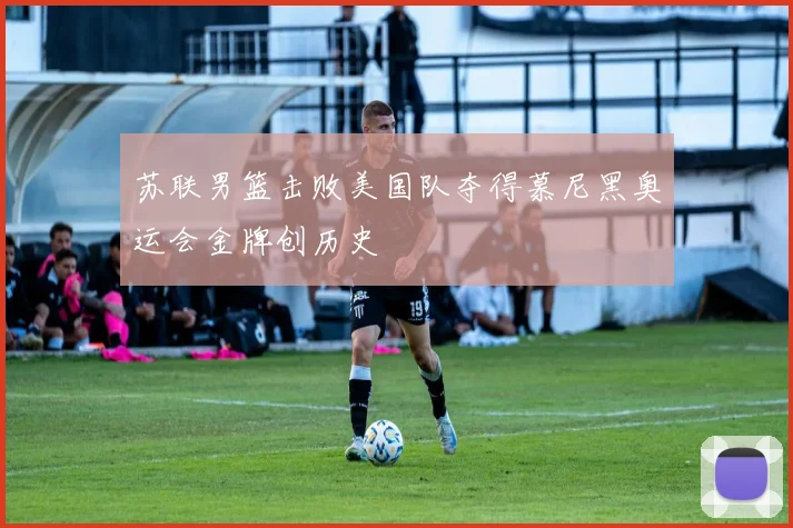 苏联男篮击败美国队夺得慕尼黑奥运会金牌创历史