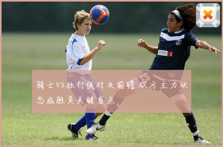 骑士vs独行侠对决前瞻 双方主力状态成胜负关键看点